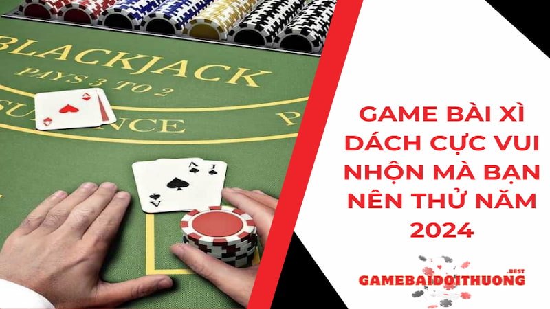Game bài Xì Dách cực vui nhộn mà bạn nên chơi thử năm 2024
