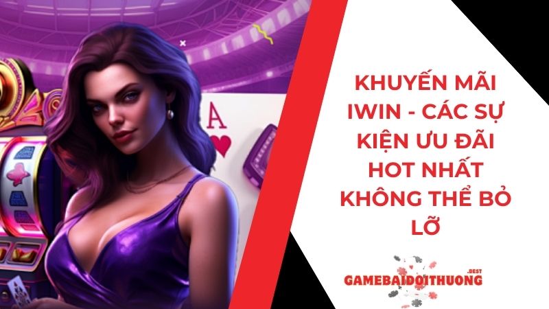 Khuyến Mãi Iwin - Sự Kiện Ưu Đãi HOT Nhất Không Thể Bỏ Lỡ
